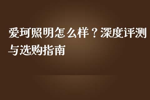 爱珂照明怎么样？深度评测与选购指南_https://wap.15771688.com_原油期货直播室_第1张