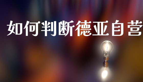如何判断德亚自营_https://wap.15771688.com_期货手续费一览表_第1张