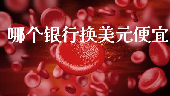 哪个银行换美元便宜_https://wap.15771688.com_国际期货_第1张