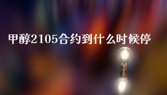甲醇2105合约到什么时候停_https://wap.15771688.com_国际期货_第1张