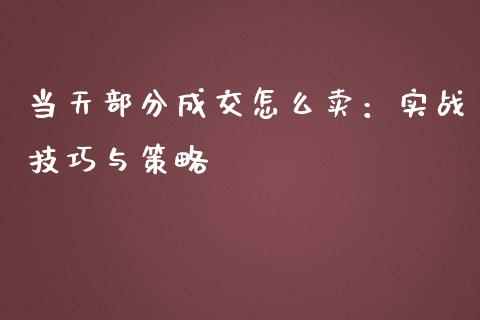 当天部分成交怎么卖:实战技巧与策略_国际期货_第1张_原油期货直播室_道指期_期货手续费一览表_国际期货 当天部分成交怎么卖:实战技巧与策略_https://wap.15771688.com_国际期货_第1张