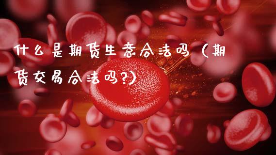 什么是期货生意合法吗（期货交易合法吗?）_https://wap.15771688.com_原油期货直播室_第1张