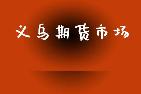 义乌期货市场_https://wap.15771688.com_期货手续费一览表_第1张