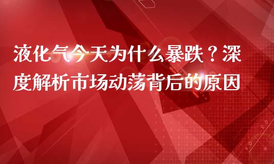 液化气今天为什么暴跌？深度解析市场动荡背后的原因_https://wap.15771688.com_期货手续费一览表_第1张