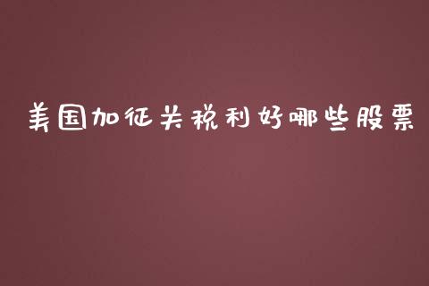 美国加征关税利好哪些股票_https://wap.15771688.com_原油期货直播室_第1张