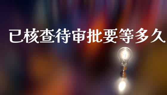 已核查待审批要等多久_https://wap.15771688.com_国际期货_第1张