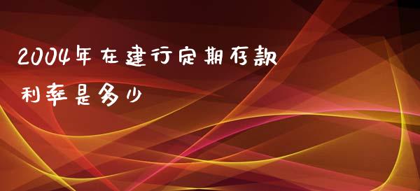 2004年在建行定期存款利率是多少_https://wap.15771688.com_期货手续费一览表_第1张