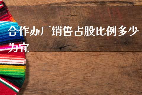 合作办厂销售占股比例多少为宜_https://wap.15771688.com_期货手续费一览表_第1张