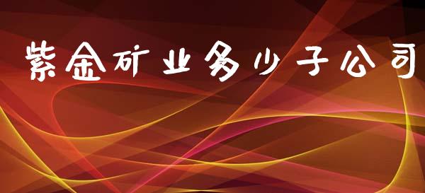 紫金矿业多少子公司_https://wap.15771688.com_国际期货_第1张