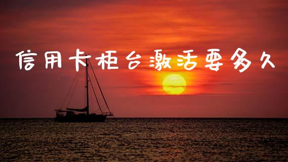 信用卡柜台激活要多久_https://wap.15771688.com_期货手续费一览表_第1张