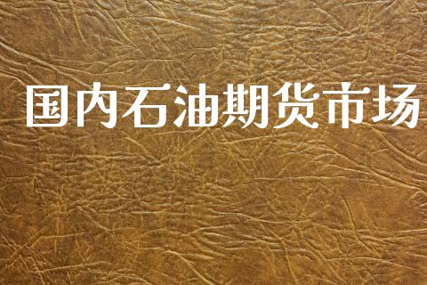 国内石油期货市场_https://wap.15771688.com_国际期货_第1张