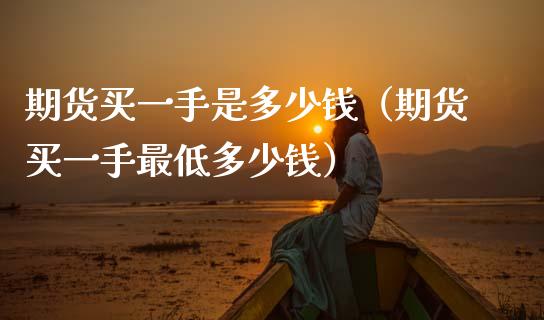 期货买一手是多少钱（期货买一手最低多少钱）_https://wap.15771688.com_原油期货直播室_第1张