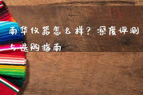 南华仪器怎么样？深度评测与选购指南_https://wap.15771688.com_道指期货_第1张