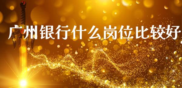 广州银行什么岗位比较好_https://wap.15771688.com_道指期货_第1张