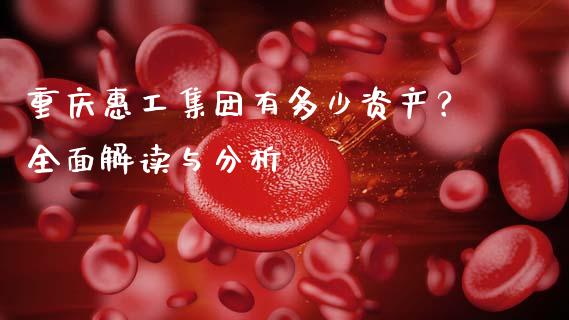 重庆惠工集团有多少资产？全面解读与分析_https://wap.15771688.com_原油期货直播室_第1张