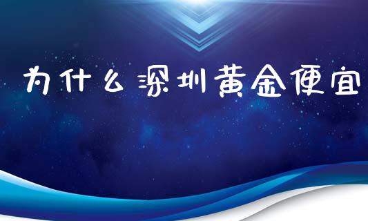 为什么深圳黄金便宜_https://wap.15771688.com_国际期货_第1张
