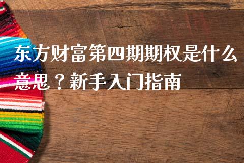 东方财富第四期期权是什么意思？新手入门指南_https://wap.15771688.com_国际期货_第1张