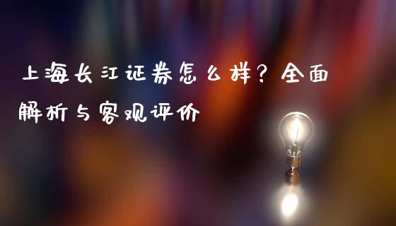 上海长江证券怎么样？全面解析与客观评价_https://wap.15771688.com_国际期货_第1张