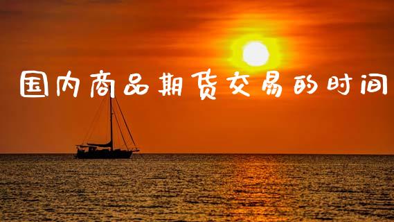 国内商品期货交易的时间_https://wap.15771688.com_期货手续费一览表_第1张