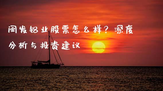 闽发铝业股票怎么样？深度分析与投资建议_https://wap.15771688.com_道指期货_第1张
