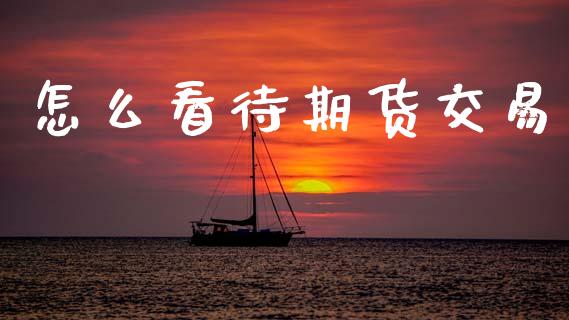 怎么看待期货交易_https://wap.15771688.com_国际期货_第1张