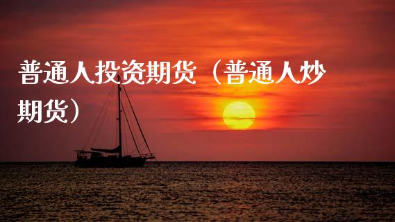 普通人投资期货（普通人炒期货）_https://wap.15771688.com_国际期货_第1张