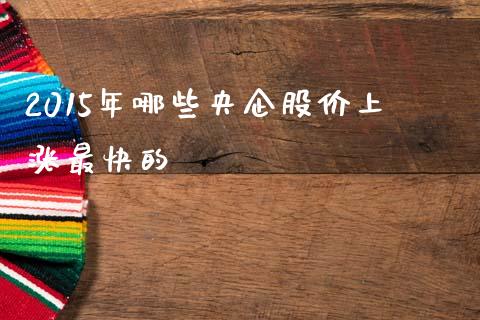 2015年哪些央企股价上涨最快的_https://wap.15771688.com_期货手续费一览表_第1张