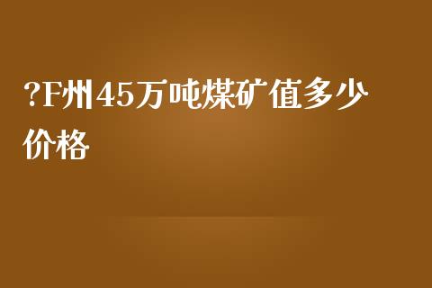 ?F州45万吨煤矿值多少价格_https://wap.15771688.com_道指期货_第1张