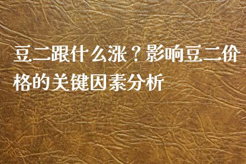 豆二跟什么涨？影响豆二价格的关键因素分析_https://wap.15771688.com_国际期货_第1张
