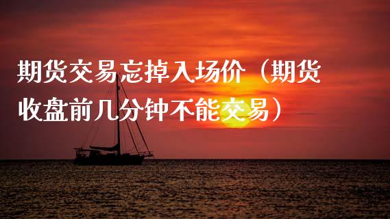 期货交易忘掉入场价（期货收盘前几分钟不能交易）_https://wap.15771688.com_期货手续费一览表_第1张