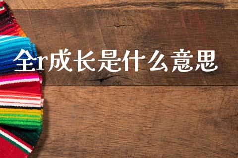 全r成长是什么意思_https://wap.15771688.com_国际期货_第1张