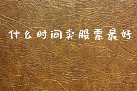 什么时间卖股票最好_https://wap.15771688.com_道指期货_第1张