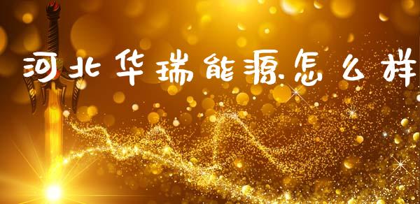河北华瑞能源怎么样_https://wap.15771688.com_国际期货_第1张