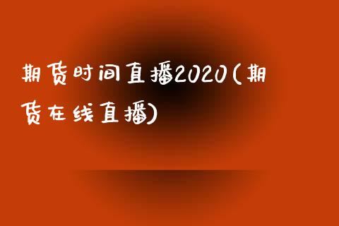 期货时间直播2020(期货在线直播)_https://wap.15771688.com_国际期货_第1张