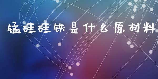 锰硅硅铁是什么原材料_https://wap.15771688.com_道指期货_第1张