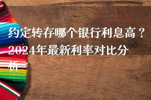 约定转存哪个银行利息高？2024年最新利率对比分析_https://wap.15771688.com_国际期货_第1张
