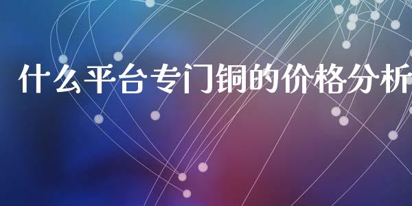 什么平台专门铜的价格分析_https://wap.15771688.com_道指期货_第1张