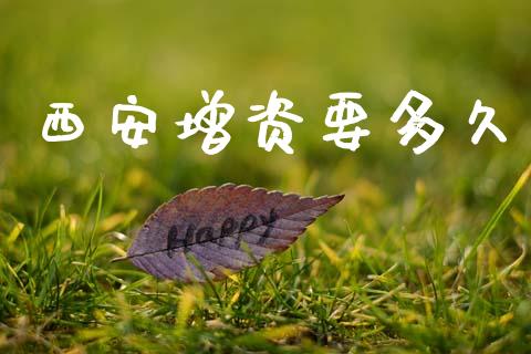 西安增资要多久_https://wap.15771688.com_期货手续费一览表_第1张