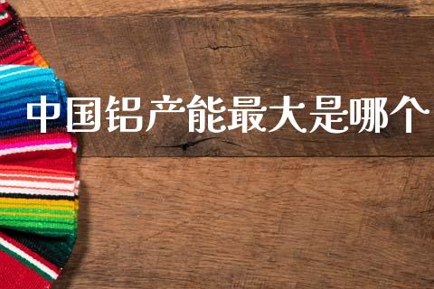 中国铝产能最大是哪个_https://wap.15771688.com_期货手续费一览表_第1张