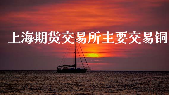 上海期货交易所主要交易铜_https://wap.15771688.com_原油期货直播室_第1张