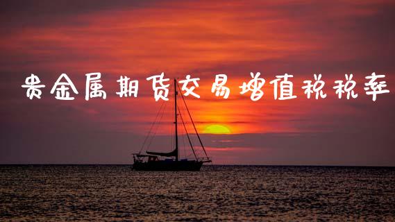 贵金属期货交易增值税税率_https://wap.15771688.com_原油期货直播室_第1张