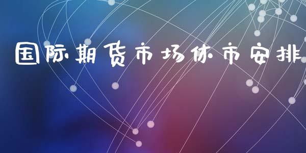 国际期货市场休市安排_https://wap.15771688.com_期货手续费一览表_第1张