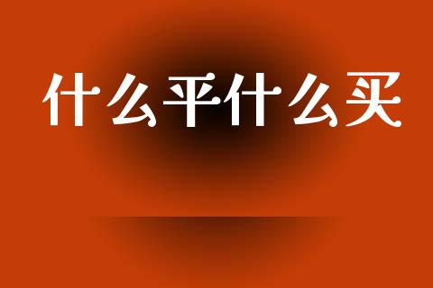 什么平什么买_https://wap.15771688.com_道指期货_第1张