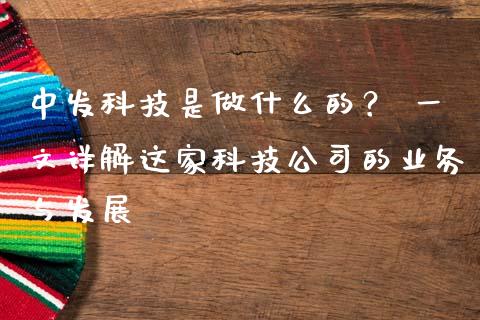 中发科技是做什么的？ 一文详解这家科技公司的业务与发展_https://wap.15771688.com_期货手续费一览表_第1张