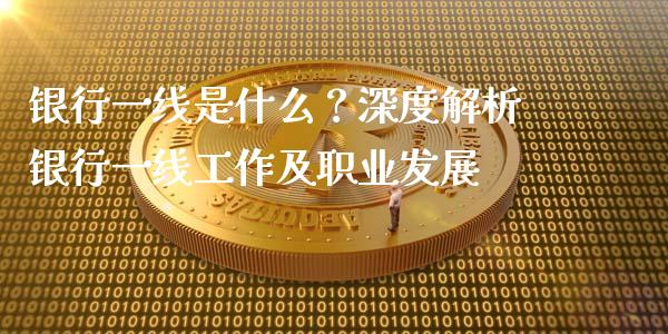 银行一线是什么？深度解析银行一线工作及职业发展_https://wap.15771688.com_原油期货直播室_第1张