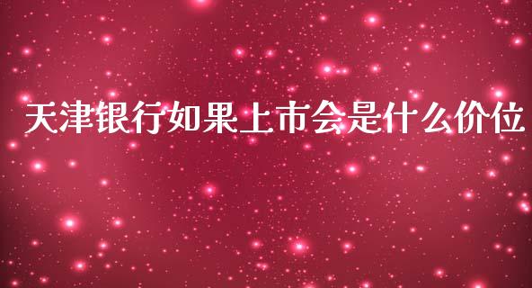 天津银行如果上市会是什么价位_https://wap.15771688.com_原油期货直播室_第1张