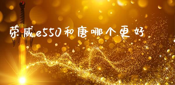 荣威e550和唐哪个更好_https://wap.15771688.com_国际期货_第1张
