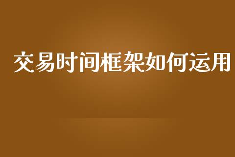 交易时间框架如何运用_https://wap.15771688.com_国际期货_第1张