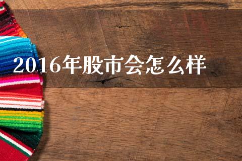 2016年股市会怎么样_https://wap.15771688.com_道指期货_第1张