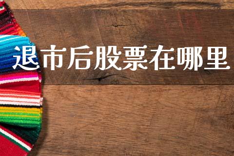 退市后股票在哪里_https://wap.15771688.com_期货手续费一览表_第1张